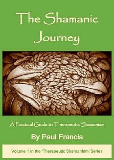 The Shamanic Journey: A Practical Guide to Therapeutic Shamanism, Paperback/Paul Francis
