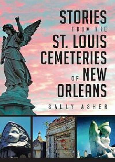 Stories from the St. Louis Cemeteries of New Orleans, Hardcover/Sally Asher