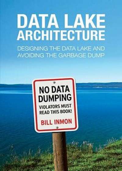 Data Lake Architecture: Designing the Data Lake and Avoiding the Garbage Dump, Paperback/Bill Inmon