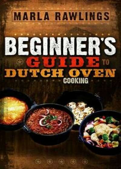 The Beginners Guide to Dutch Oven Cooking, Paperback/Marla Rawlings