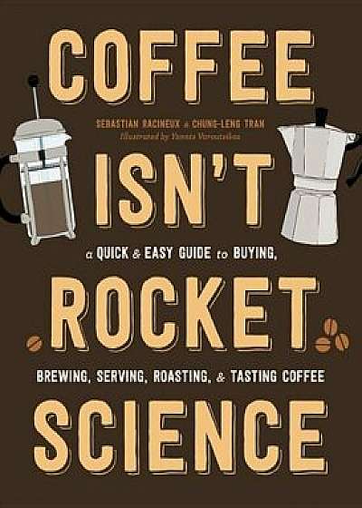 Coffee Isn't Rocket Science: A Quick and Easy Guide to Buying, Brewing, Serving, Roasting, and Tasting Coffee, Hardcover/Sebastien Racineux