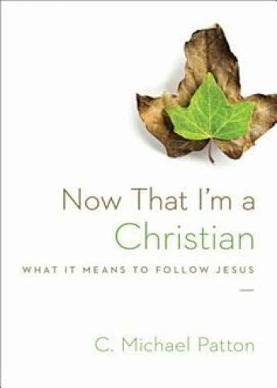 Now That I'm a Christian: What It Means to Follow Jesus, Paperback/C. Michael Patton