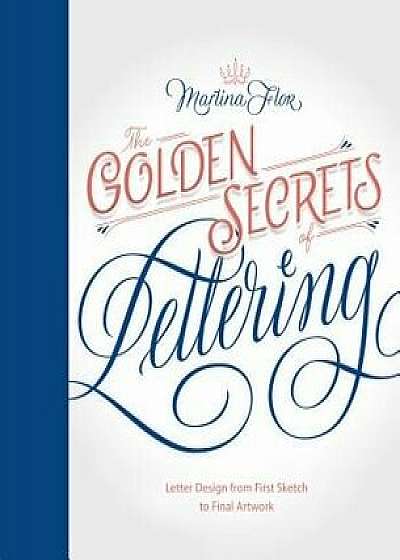 The Golden Secrets of Lettering: Letter Design from First Sketch to Final Artwork, Hardcover/Martina Flor