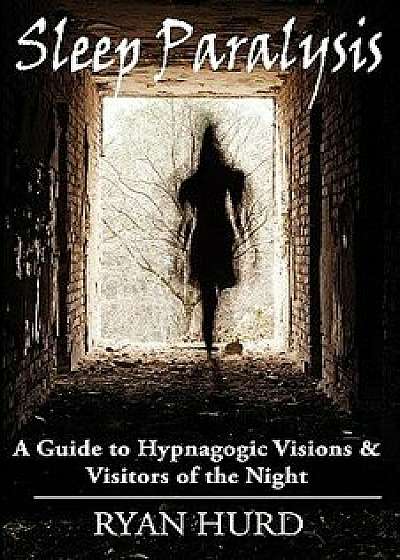 Sleep Paralysis: A Guide to Hypnagogic Visions and Visitors of the Night, Paperback/Ryan Hurd