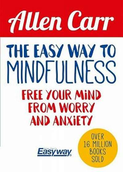 The Easy Way to Mindfulness: Free Your Mind from Worry and Anxiety, Paperback/Allen Carr