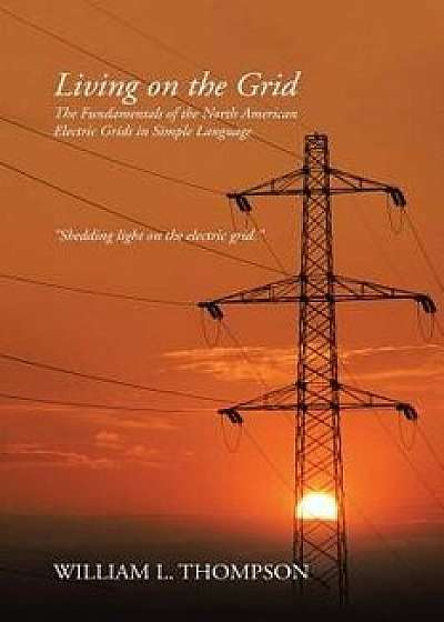 Living on the Grid: The Fundamentals of the North American Electric Grids in Simple Language, Paperback/William L. Thompson