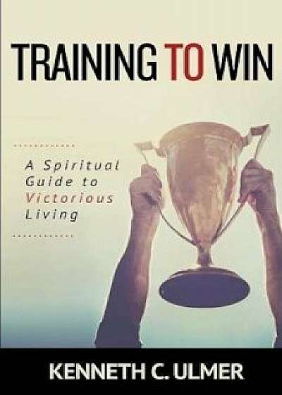 Training to Win: A Spiritual Guide to Victorious Living, Paperback/Kenneth C. Ulmer