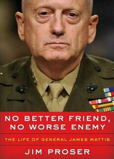 No Better Friend, No Worse Enemy: The Life of General James Mattis, Hardcover/Jim Proser
