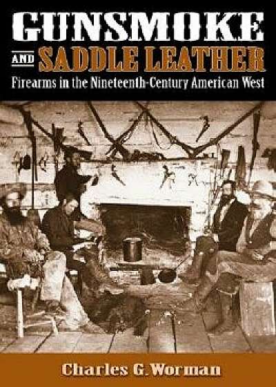 Gunsmoke and Saddle Leather: Firearms in the Nineteenth-Century American West, Hardcover/Charles G. Worman