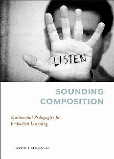 Sounding Composition: Multimodal Pedagogies for Embodied Listening, Paperback/Steph Ceraso