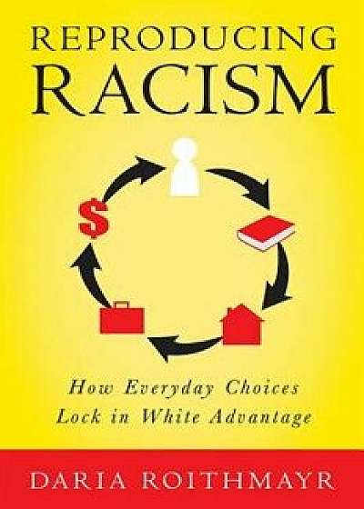 Reproducing Racism: How Everyday Choices Lock in White Advantage, Hardcover/Daria Roithmayr