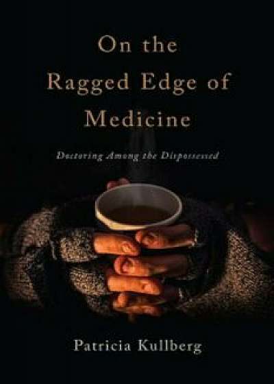 On the Ragged Edge of Medicine: Doctoring Among the Dispossessed, Paperback/Patricia Kullberg