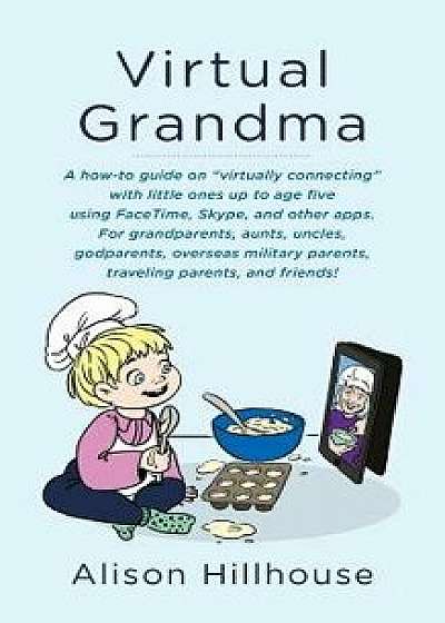 Virtual Grandma: A How-To Guide on 'Virtually Connecting' with Little Ones Up to Age Five Using Facetime, Skype, and Other Apps. for Gr, Paperback/Alison Hillhouse