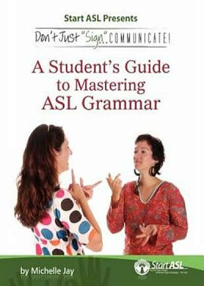 Don't Just Sign... Communicate!: A Student's Guide to Mastering ASL Grammar, Paperback/Michelle Jay