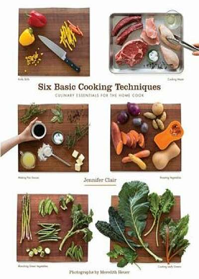 Six Basic Cooking Techniques: Culinary Essentials for the Home Cook, Paperback/Jennifer Clair