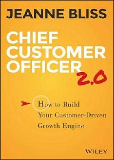 Chief Customer Officer 2.0: How to Build Your Customer-Driven Growth Engine, Hardcover/Jeanne Bliss