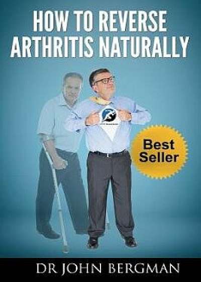 How to Reverse Arthritis Naturally, Paperback/Dr John Bergman