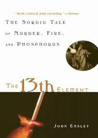 The 13th Element: The Sordid Tale of Murder, Fire, and Phosphorus, Paperback/John Emsley