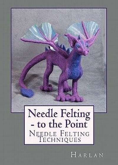 Needle Felting - To the Point: Needle Felting Techniques, Paperback/Harlan