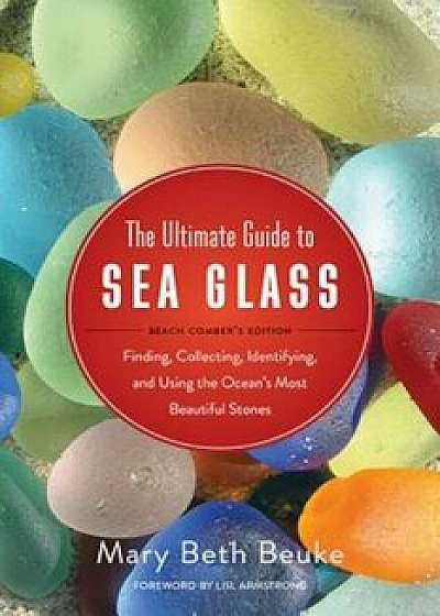 The Ultimate Guide to Sea Glass: Beach Comber's Edition: Finding, Collecting, Identifying, and Using the Ocean's Most Beautiful Stones, Paperback/Mary Beth Beuke