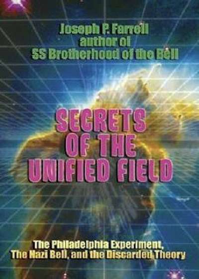 Secrets of the Unified Field: The Philadelphia Experiment, the Nazi Bell, and the Discarded Theory, Paperback/Joseph P. Farrell