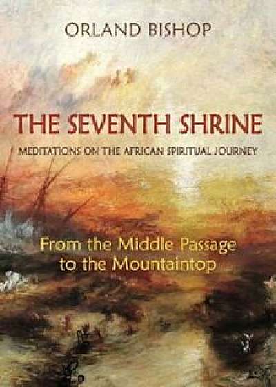 The Seventh Shrine: Meditations on the African Spiritual Journey: From the Middle Passage to the Mountaintop, Paperback/Orland Bishop