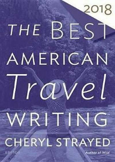 The Best American Travel Writing 2018, Paperback/Cheryl Strayed