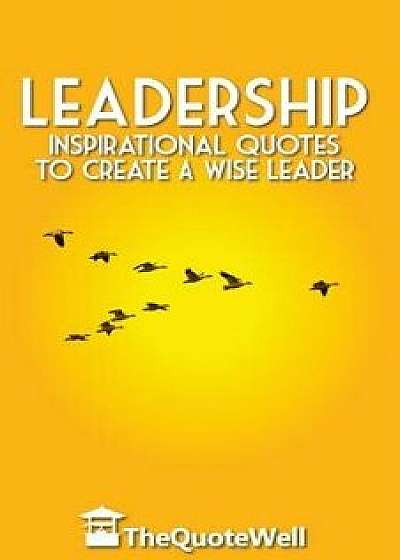 Leadership: Inspirational Quotes to Create a Wise Leader, Paperback/Thequotewell