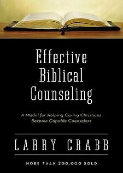 Effective Biblical Counseling: A Model for Helping Caring Christians Become Capable Counselors, Hardcover/Larry Crabb