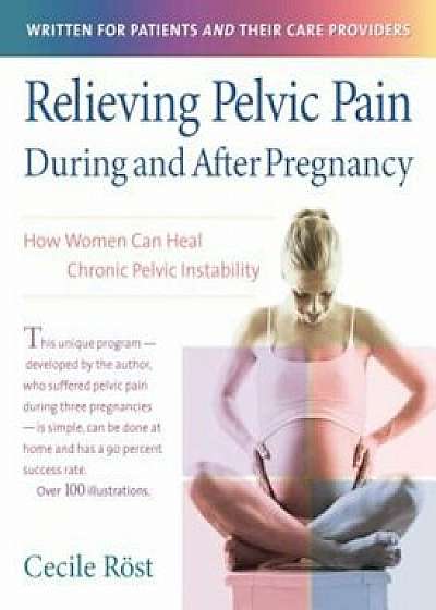 Relieving Pelvic Pain During and After Pregnancy: How Women Can Heal Chronic Pelvic Instability, Paperback/Cecile Rost