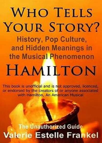 Who Tells Your Story': History, Pop Culture, and Hidden Meanings in the Musical Phenomenon Hamilton, Paperback/Valerie Estelle Frankel
