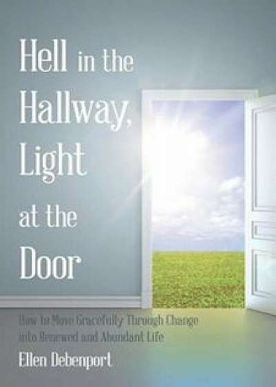Hell in the Hallway, Light at the Door: How to Move Gracefully Through Change Into Renewed and Abundant Life, Paperback/Ellen Debenport