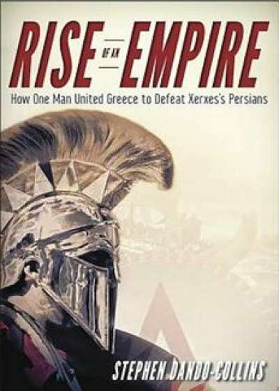 Rise of an Empire: How One Man United Greece to Defeat Xerxes's Persians, Paperback/Stephen Dando-Collins