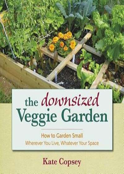 The Downsized Veggie Garden: How to Garden Small Wherever You Live, Whatever Your Space, Hardcover/Kate Copsey