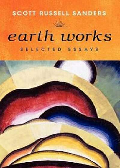 Earth Works: Selected Essays, Paperback/Scott Russell Sanders