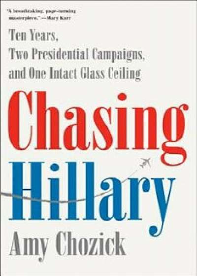 Chasing Hillary: Ten Years, Two Presidential Campaigns, and One Intact Glass Ceiling, Hardcover/Amy Chozick