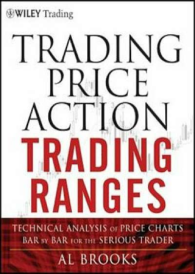 Trading Price Action Trading Ranges: Technical Analysis of Price Charts Bar by Bar for the Serious Trader, Hardcover/Al Brooks