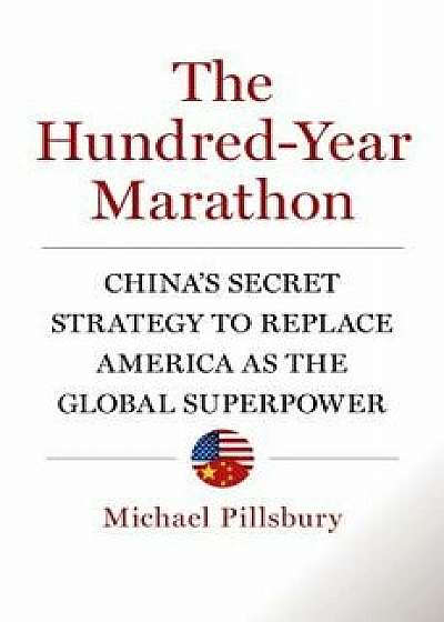 The Hundred-Year Marathon: China's Secret Strategy to Replace America as the Global Superpower, Hardcover/Michael Pillsbury