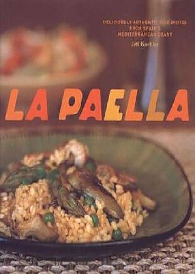 La Paella: Deliciously Authentic Rice Dishes from Spain's Mediterranean Coast, Hardcover/Jeff Koehler