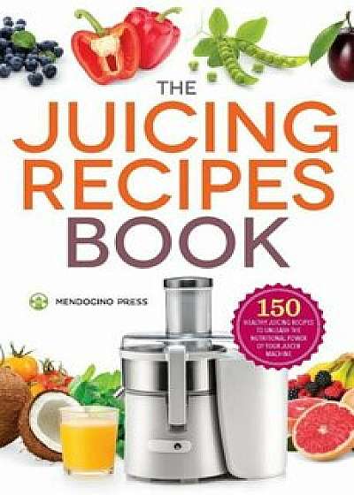 Juicing Recipes Book: 150 Healthy Juicer Recipes to Unleash the Nutritional Power of Your Juicing Machine, Paperback/Mendocino Press
