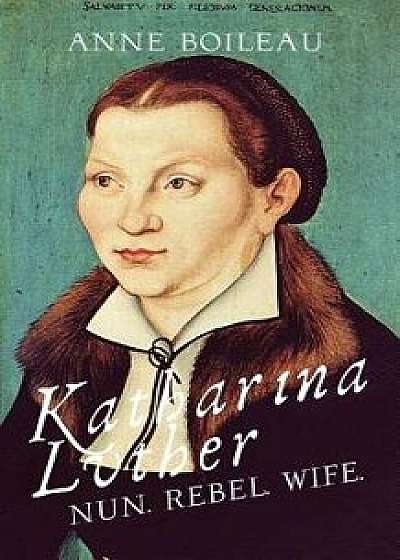 Katharina Luther: Nun, Rebel, Wife, Paperback/Anne Boileau