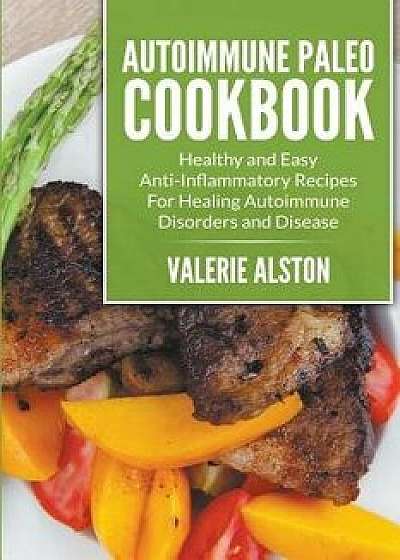 Autoimmune Paleo Cookbook: Healthy and Easy Anti-Inflammatory Recipes for Healing Autoimmune Disorders and Disease, Paperback/Valerie Alston
