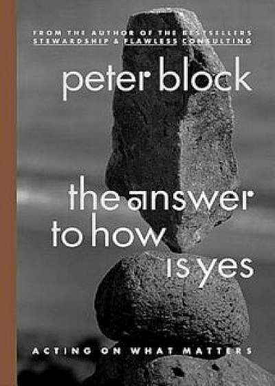The Answer to How Is Yes: Acting on What Matters, Paperback/Peter Block
