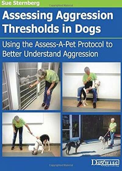 Assessing Aggression Thresholds in Dogs: Using the Assess-A-Pet Protocol to Better Understand Aggression, Paperback/Sue Sternberg