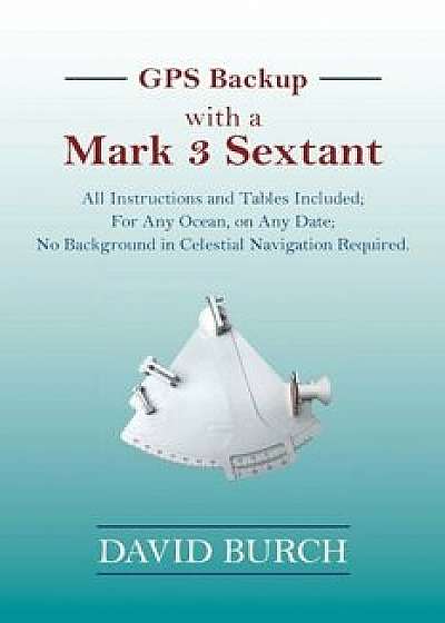 GPS Backup with a Mark 3 Sextant: All Instructions and Tables Included; For Any Ocean, on Any Date; No Background in Celestial Navigation Required., Paperback/David Burch