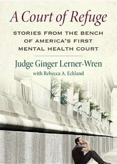 A Court of Refuge: Stories from the Bench of America's First Mental Health Court, Hardcover/Ginger Lerner-Wren