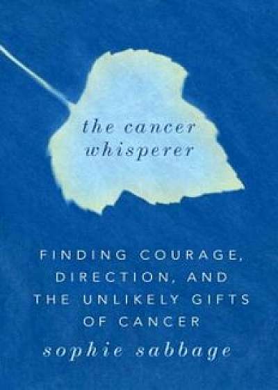 The Cancer Whisperer: Finding Courage, Direction, and the Unlikely Gifts of Cancer, Hardcover/Sophie Sabbage