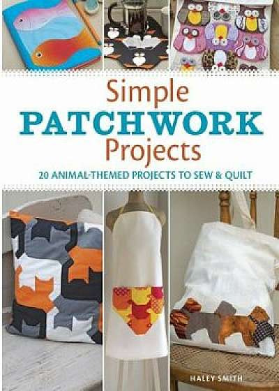 Simple Patchwork Projects: 20 Animal-Themed Projects to Sew & Quilt, Paperback/Hayley Smith