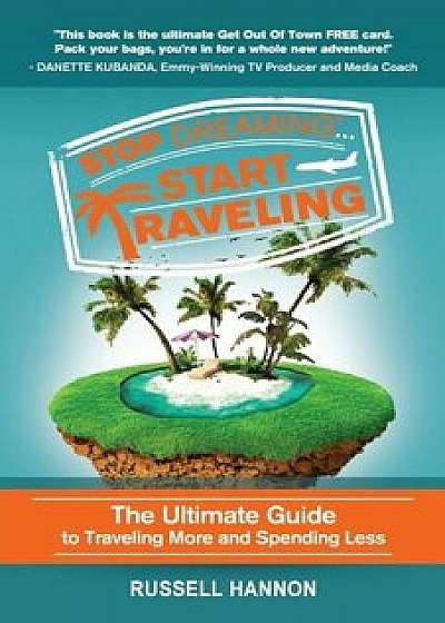 Stop Dreaming Start Traveling: The Ultimate Guide to Traveling More and Spending Less, Paperback/Russell Hannon