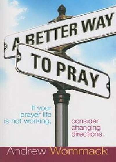 A Better Way to Pray: If Your Prayer Life Is Not Working, Consider Changing Directions, Paperback/Andrew Wommack